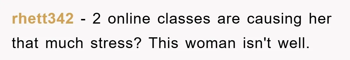 rhett342 − 2 online classes are causing her that much stress? This woman isn't well.