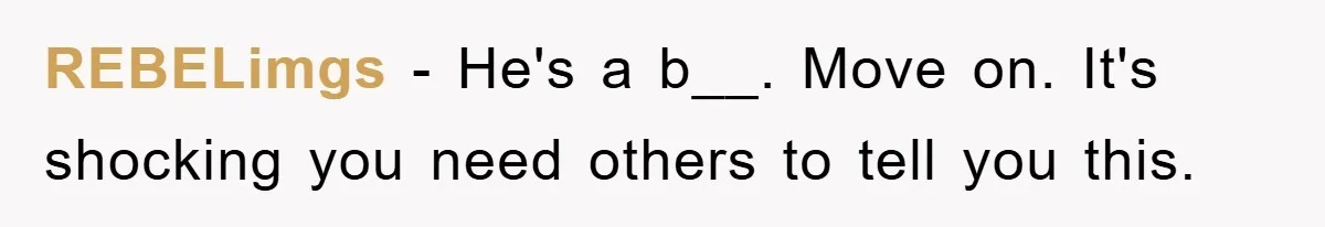 REBELimgs − He's a b__. Move on. It's shocking you need others to tell you this.