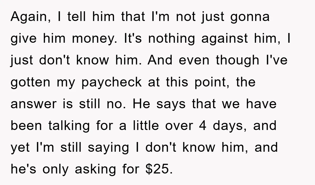 Again, I tell him that I'm not just gonna give him money. It's nothing against him, I just don't know him. And even though I've gotten my paycheck at this...