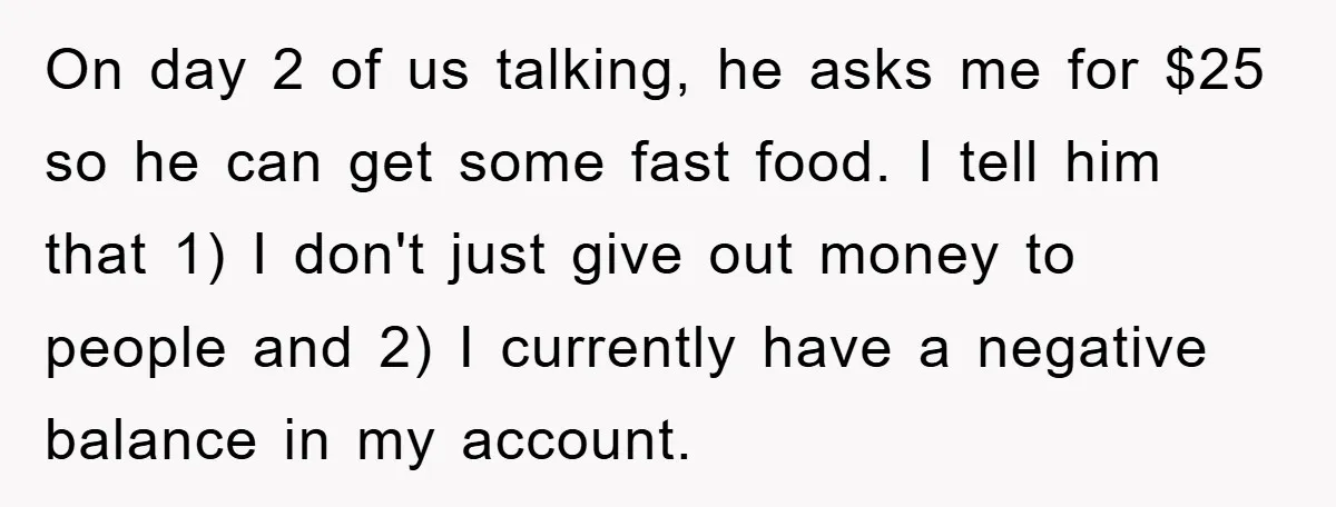 On day 2 of us talking, he asks me for $25 so he can get some fast food. I tell him that 1) I don't just give out money to...
