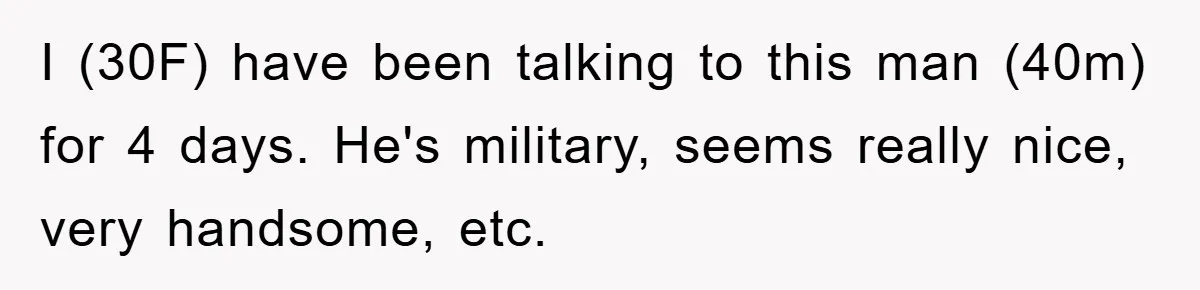 I (30F) have been talking to this man (40m) for 4 days. He's military, seems really nice, very handsome, etc.