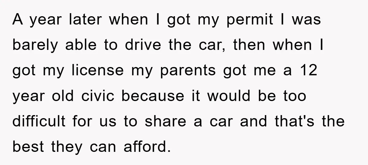 A year later when I got my permit I was barely able to drive the car, then when I got my license my parents got me a 12 year old...