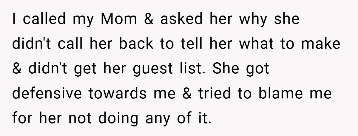 I called my Mom & asked her why she didn't call her back to tell her what to make & didn't get her guest list. She got defensive towards me...