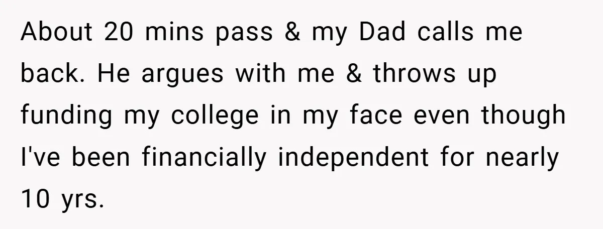 About 20 mins pass & my Dad calls me back. He argues with me & throws up funding my college in my face even though I've been financially independent for...