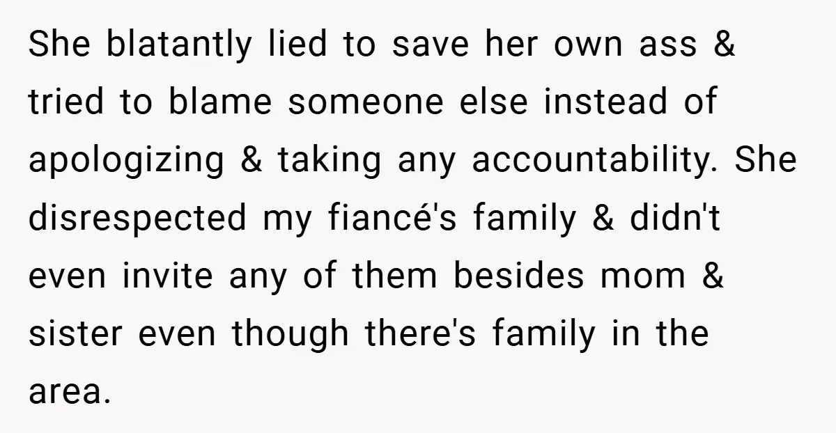 She blatantly lied to save her own ass & tried to blame someone else instead of apologizing & taking any accountability. She disrespected my fiancé's family & didn't even invite...