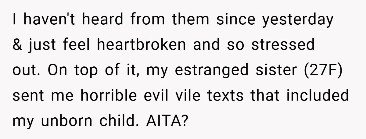 I haven't heard from them since yesterday & just feel heartbroken and so stressed out. On top of it, my estranged sister (27F) sent me horrible evil vile texts that...