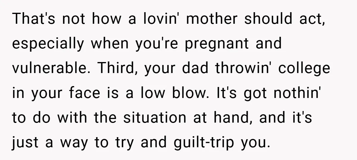 That's not how a lovin' mother should act, especially when you're pregnant and vulnerable. Third, your dad throwin' college in your face is a low blow. It's got nothin' to...
