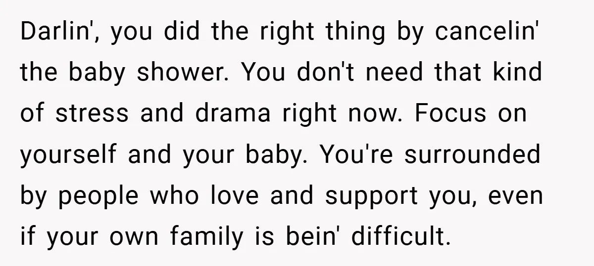 Darlin', you did the right thing by cancelin' the baby shower. You don't need that kind of stress and drama right now. Focus on yourself and your baby. You're surrounded...