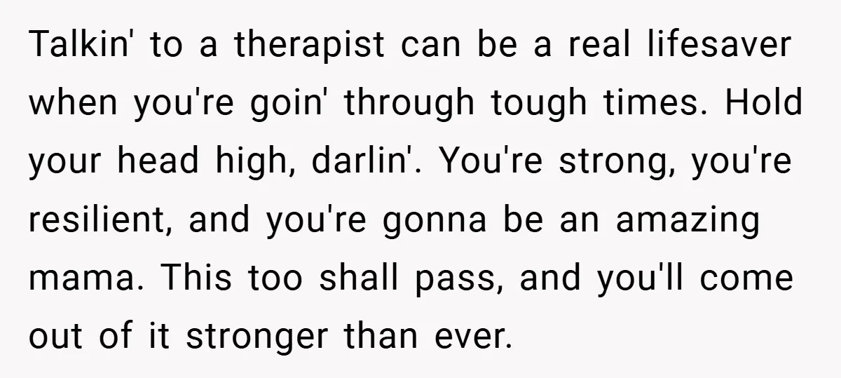 Talkin' to a therapist can be a real lifesaver when you're goin' through tough times. Hold your head high, darlin'. You're strong, you're resilient, and you're gonna be an amazing...
