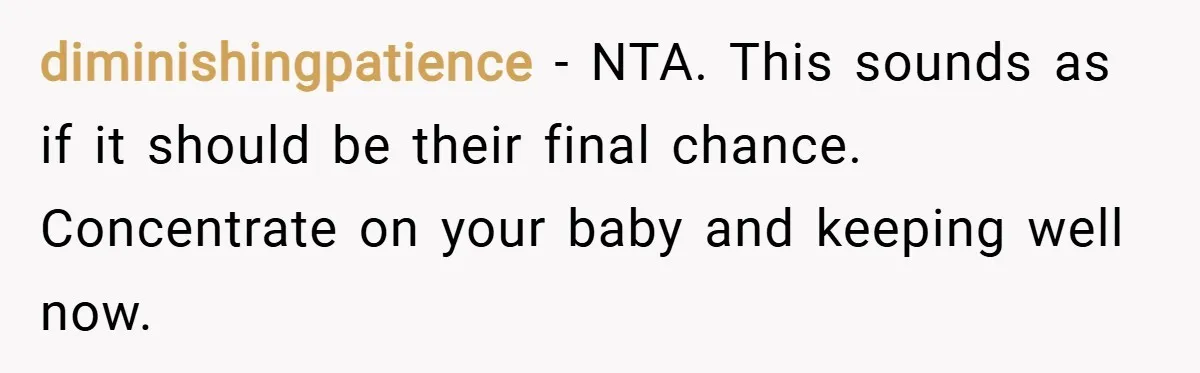 diminishingpatience − NTA. This sounds as if it should be their final chance. Concentrate on your baby and keeping well now.