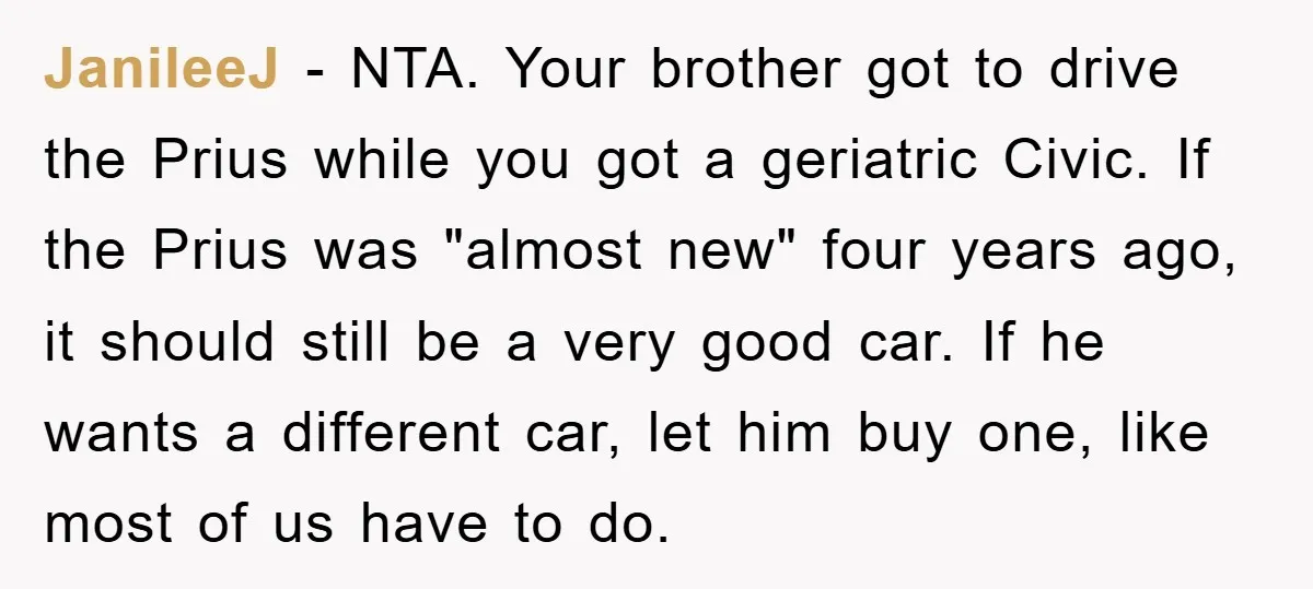 JanileeJ − NTA. Your brother got to drive the Prius while you got a geriatric Civic. If the Prius was "almost new" four years ago, it should still be a...