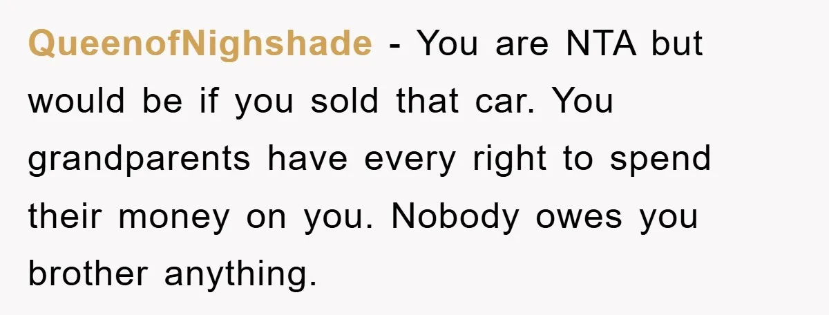QueenofNighshade − You are NTA but would be if you sold that car. You grandparents have every right to spend their money on you. Nobody owes you brother anything.