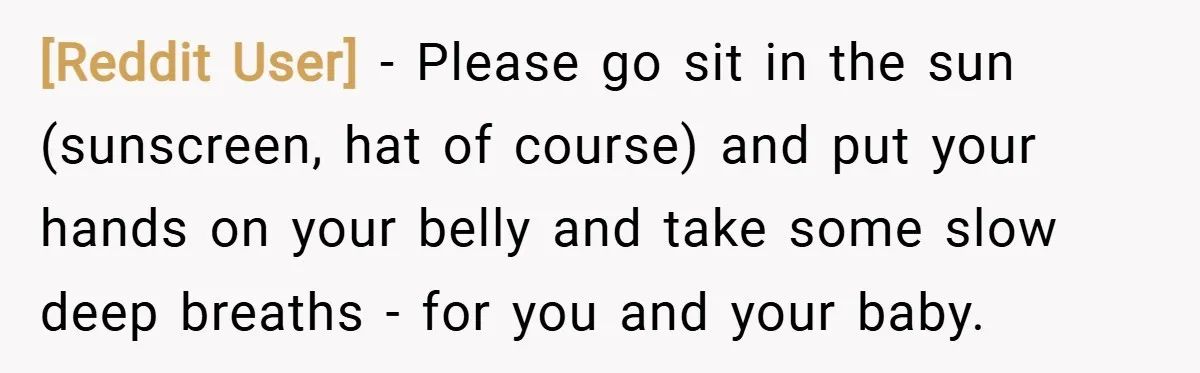 [Reddit User] − Please go sit in the sun (sunscreen, hat of course) and put your hands on your belly and take some slow deep breaths - for you and...