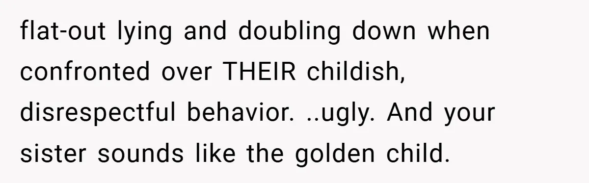 flat-out lying and doubling down when confronted over THEIR childish, disrespectful behavior. ..ugly. And your sister sounds like the golden child.