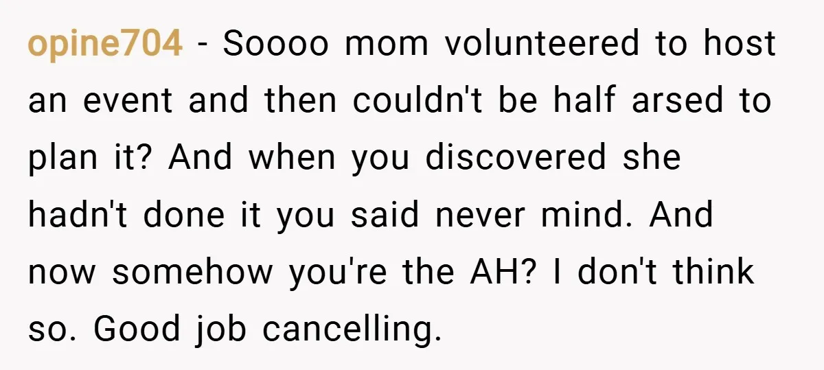 opine704 − Soooo mom volunteered to host an event and then couldn't be half arsed to plan it? And when you discovered she hadn't done it you said never mind....