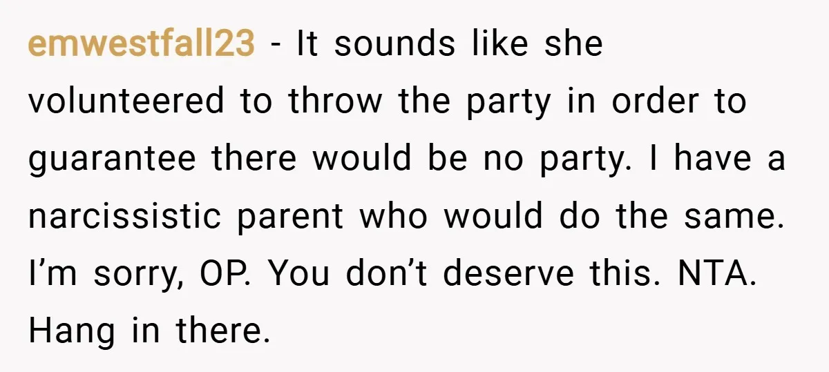 emwestfall23 − It sounds like she volunteered to throw the party in order to guarantee there would be no party. I have a narcissistic parent who would do the same....