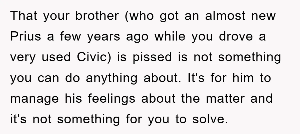 That your brother (who got an almost new Prius a few years ago while you drove a very used Civic) is pissed is not something you can do anything about....