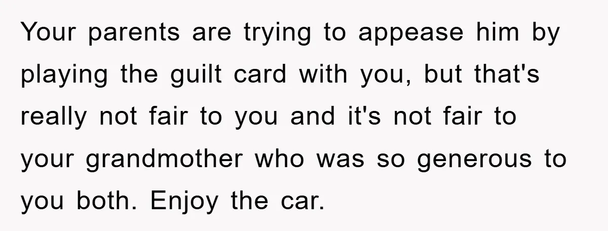 Your parents are trying to appease him by playing the guilt card with you, but that's really not fair to you and it's not fair to your grandmother who was...