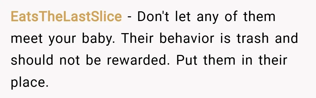 EatsTheLastSlice − Don't let any of them meet your baby. Their behavior is trash and should not be rewarded. Put them in their place.