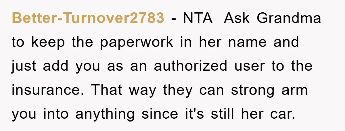 Better-Turnover2783 − NTA Ask Grandma to keep the paperwork in her name and just add you as an authorized user to the insurance. That way they can strong arm you...