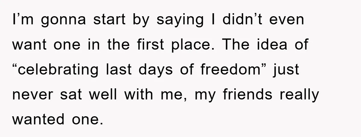 I’m gonna start by saying I didn’t even want one in the first place. The idea of “celebrating last days of freedom” just never sat well with me, my friends...