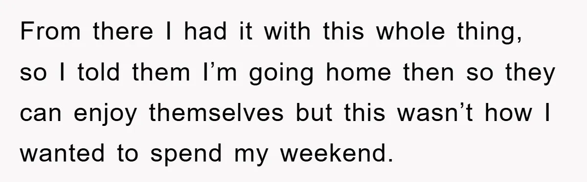 From there I had it with this whole thing, so I told them I’m going home then so they can enjoy themselves but this wasn’t how I wanted to spend...
