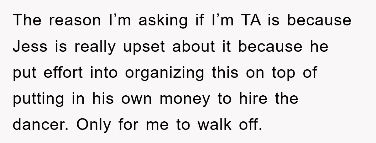 The reason I’m asking if I’m TA is because Jess is really upset about it because he put effort into organizing this on top of putting in his own money...