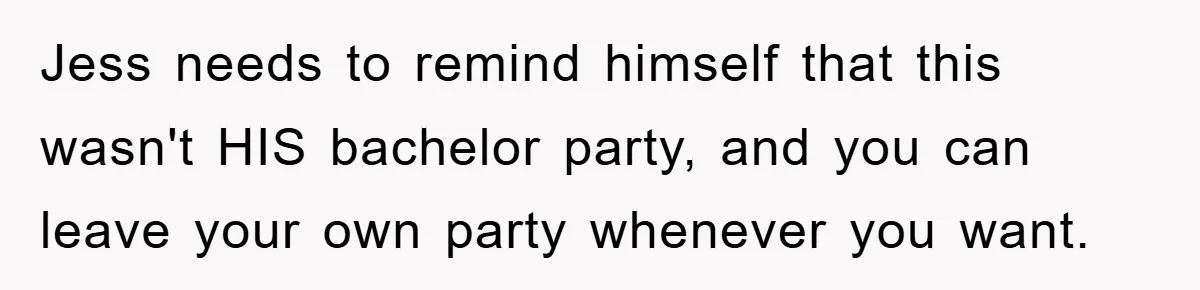 Jess needs to remind himself that this wasn't HIS bachelor party, and you can leave your own party whenever you want.
