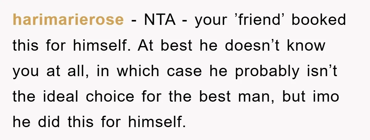 harimarierose − NTA - your ’friend’ booked this for himself. At best he doesn’t know you at all, in which case he probably isn’t the ideal choice for the best...