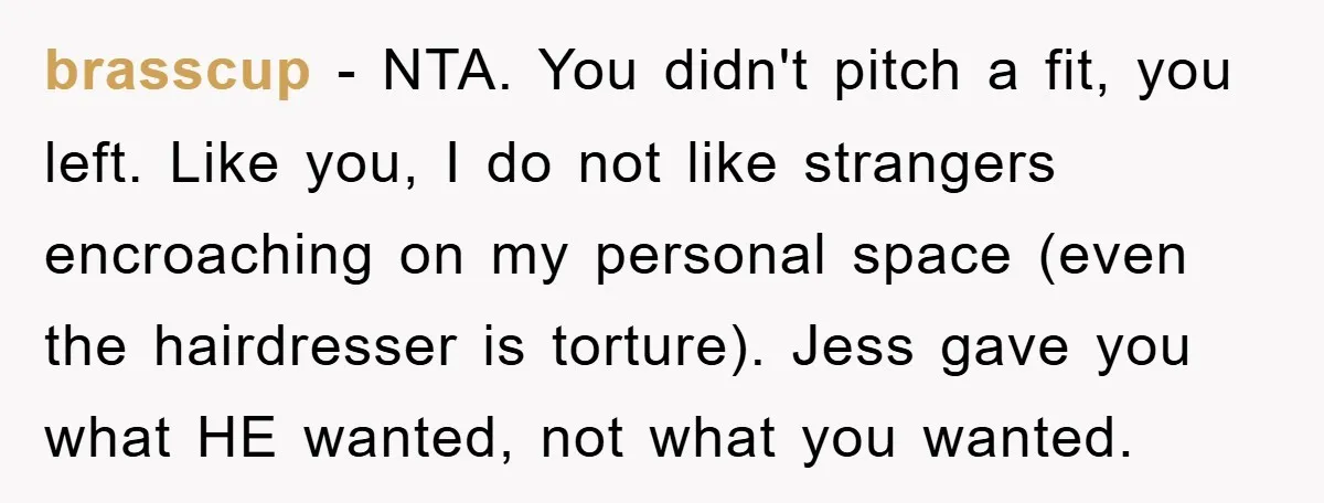 brasscup − NTA. You didn't pitch a fit, you left. Like you, I do not like strangers encroaching on my personal space (even the hairdresser is torture). Jess gave you...