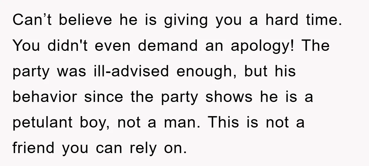 Can’t believe he is giving you a hard time. You didn't even demand an apology! The party was ill-advised enough, but his behavior since the party shows he is a...