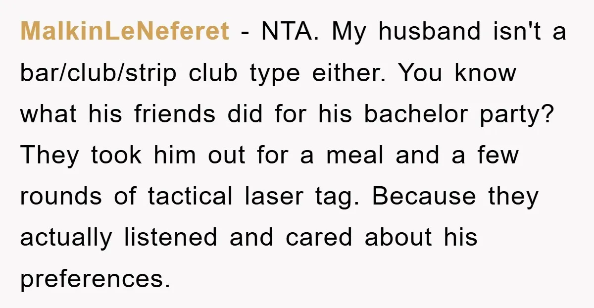 MalkinLeNeferet − NTA. My husband isn't a bar/club/strip club type either. You know what his friends did for his bachelor party? They took him out for a meal and a...