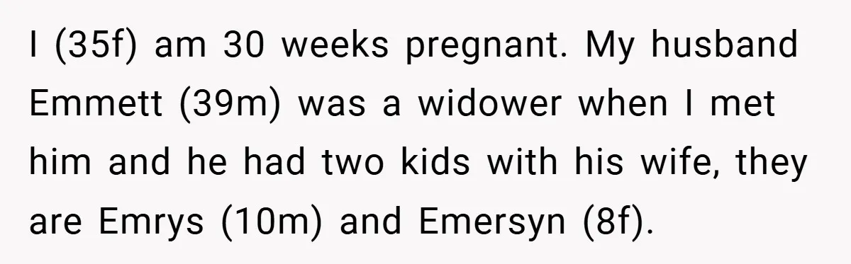 I (35f) am 30 weeks pregnant. My husband Emmett (39m) was a widower when I met him and he had two kids with his wife, they are Emrys (10m) and...