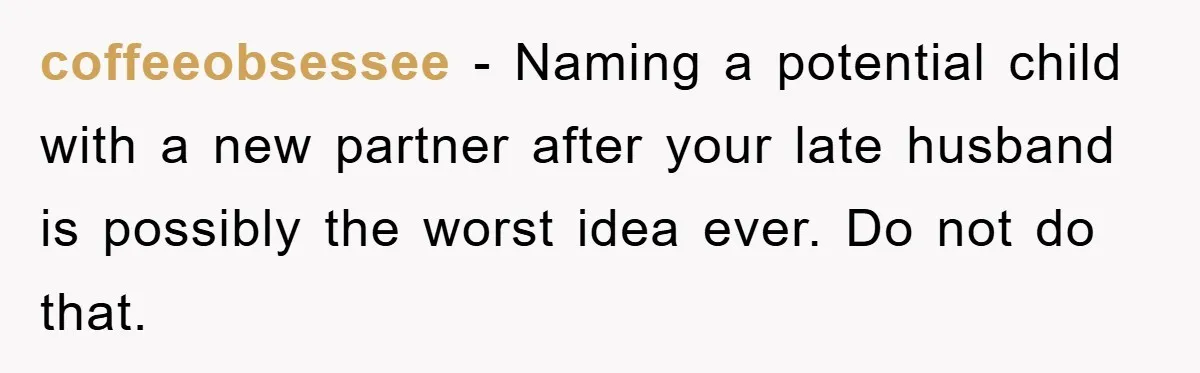 coffeeobsessee − Naming a potential child with a new partner after your late husband is possibly the worst idea ever. Do not do that.