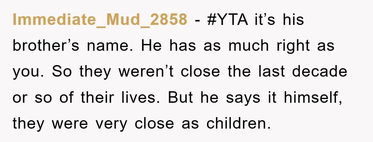 Immediate_Mud_2858 − #YTA it’s his brother’s name. He has as much right as you. So they weren’t close the last decade or so of their lives. But he says it...