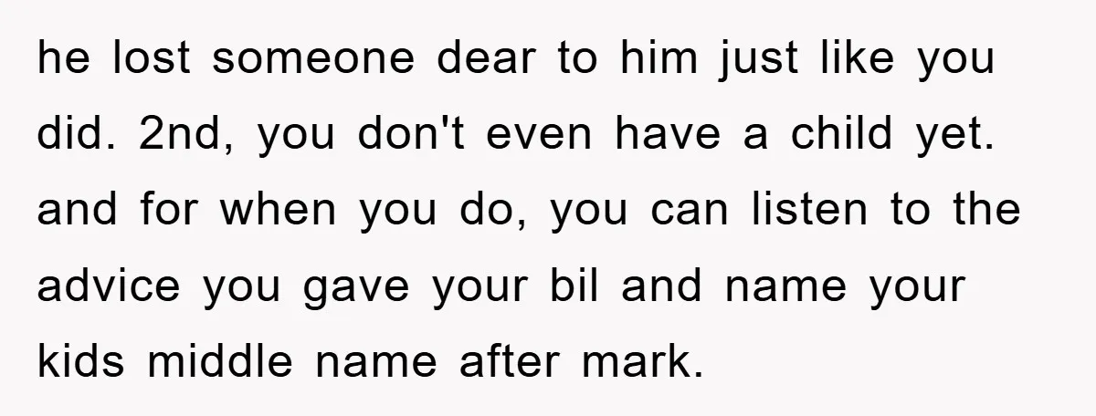he lost someone dear to him just like you did. 2nd, you don't even have a child yet. and for when you do, you can listen to the advice you...
