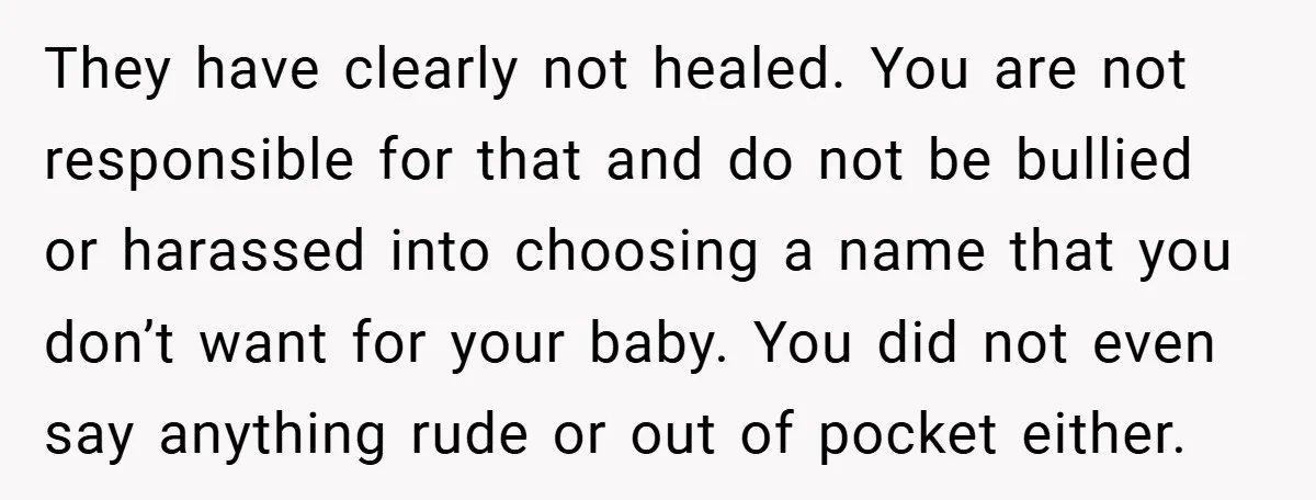 They have clearly not healed. You are not responsible for that and do not be bullied or harassed into choosing a name that you don’t want for your baby. You...