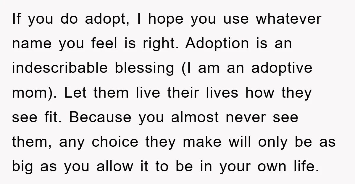 If you do adopt, I hope you use whatever name you feel is right. Adoption is an indescribable blessing (I am an adoptive mom). Let them live their lives how...