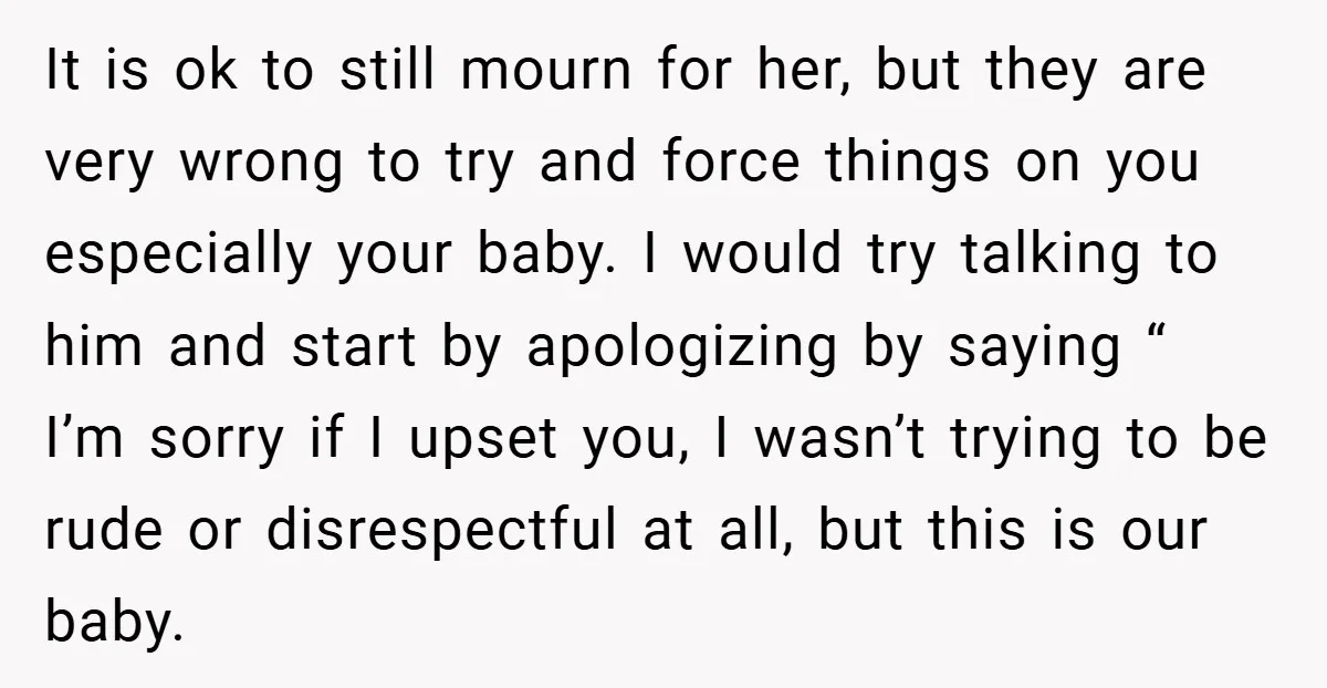 It is ok to still mourn for her, but they are very wrong to try and force things on you especially your baby. I would try talking to him and...