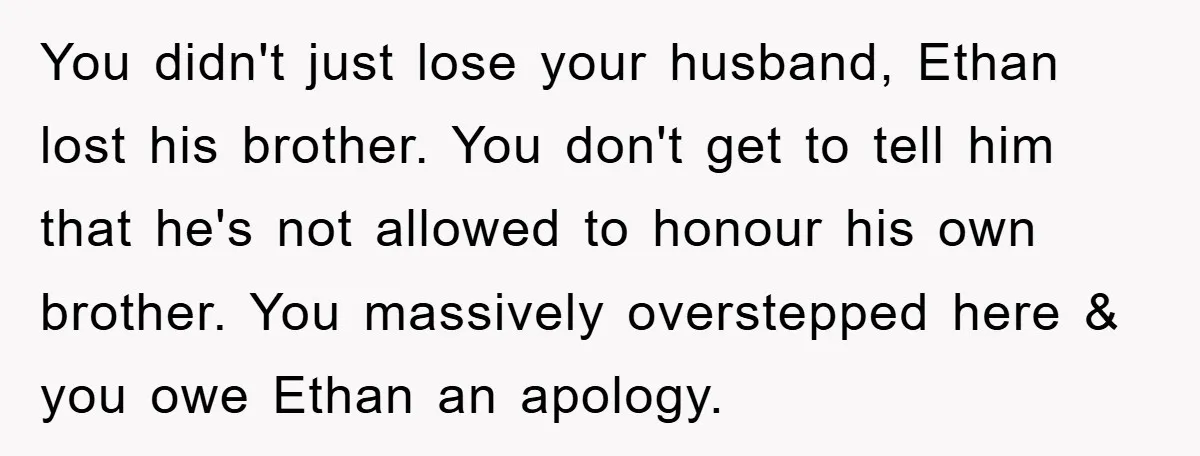 You didn't just lose your husband, Ethan lost his brother. You don't get to tell him that he's not allowed to honour his own brother. You massively overstepped here &...