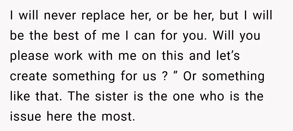 I will never replace her, or be her, but I will be the best of me I can for you. Will you please work with me on this and let’s...