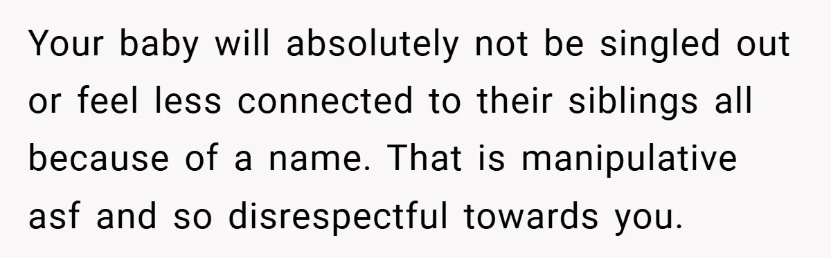 Your baby will absolutely not be singled out or feel less connected to their siblings all because of a name. That is manipulative asf and so disrespectful towards you.