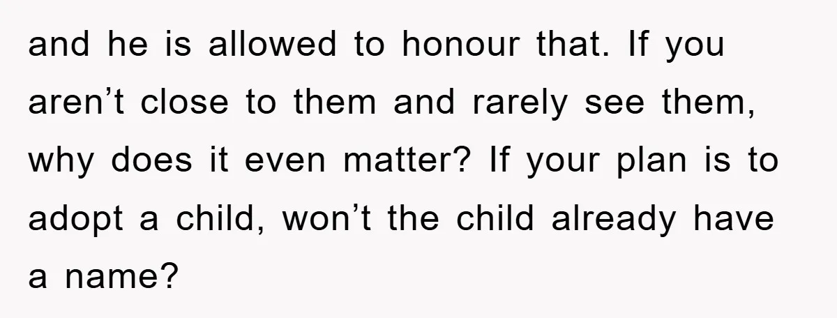 and he is allowed to honour that. If you aren’t close to them and rarely see them, why does it even matter? If your plan is to adopt a child,...
