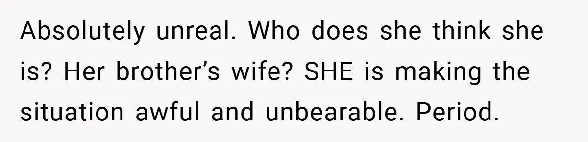 Absolutely unreal. Who does she think she is? Her brother’s wife? SHE is making the situation awful and unbearable. Period.