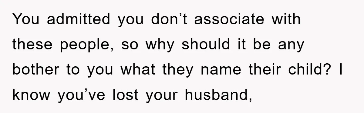 You admitted you don’t associate with these people, so why should it be any bother to you what they name their child? I know you’ve lost your husband,