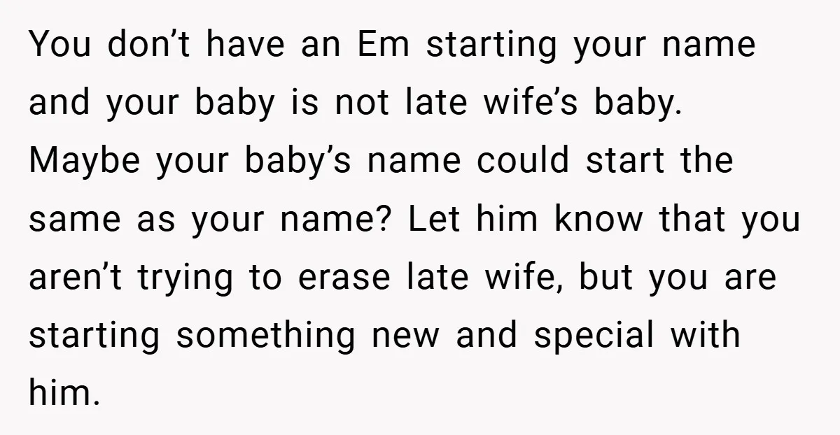 You don’t have an Em starting your name and your baby is not late wife’s baby. Maybe your baby’s name could start the same as your name? Let him know...