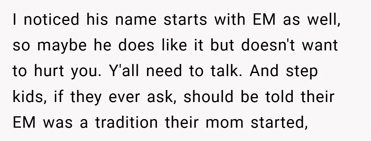 I noticed his name starts with EM as well, so maybe he does like it but doesn't want to hurt you. Y'all need to talk. And step kids, if they...