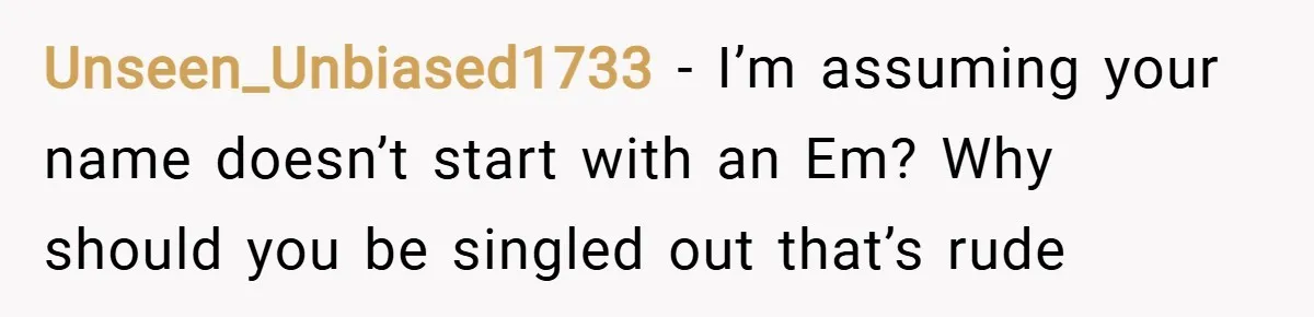 Unseen_Unbiased1733 − I’m assuming your name doesn’t start with an Em? Why should you be singled out that’s rude