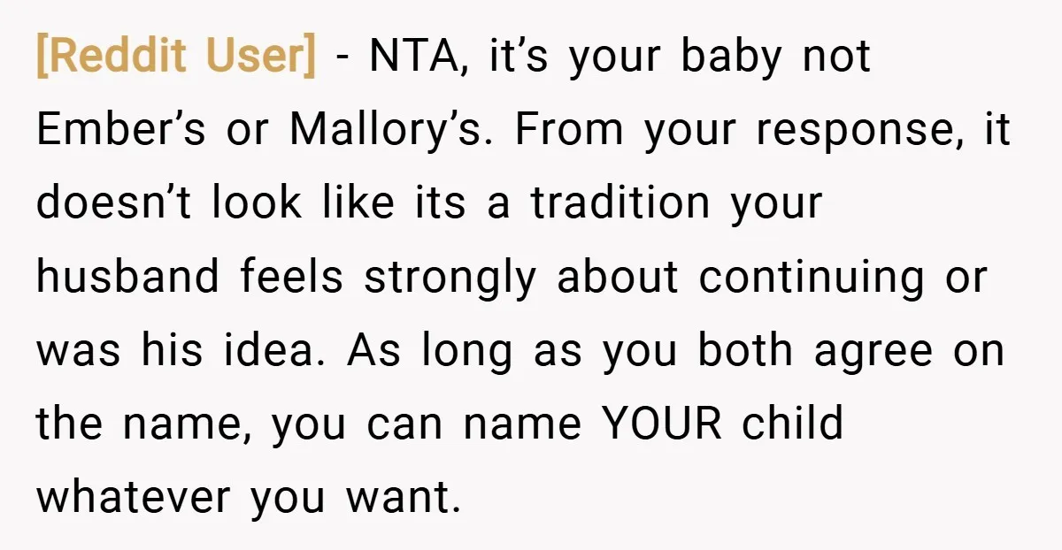 [Reddit User] − NTA, it’s your baby not Ember’s or Mallory’s. From your response, it doesn’t look like its a tradition your husband feels strongly about continuing or was his...