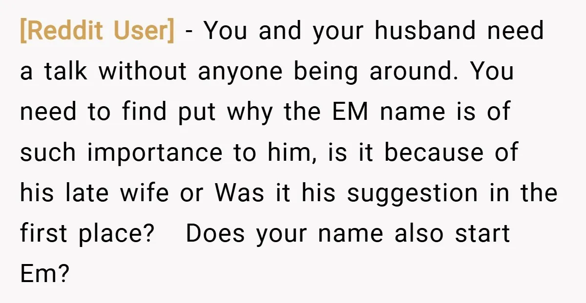 [Reddit User] − You and your husband need a talk without anyone being around. You need to find put why the EM name is of such importance to him, is...